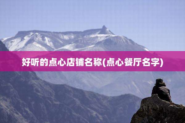 好听的点心店铺名称(点心餐厅名字)