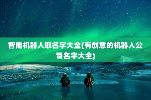 智能机器人取名字大全(有创意的机器人公司名字大全)