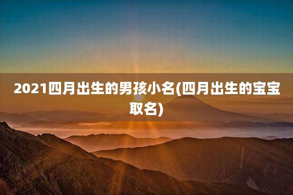 2021四月出生的男孩小名(四月出生的宝宝取名)