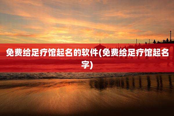 免费给足疗馆起名的软件(免费给足疗馆起名字)