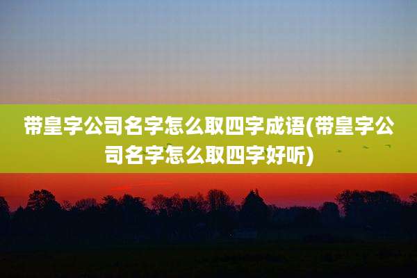 带皇字公司名字怎么取四字成语(带皇字公司名字怎么取四字好听)