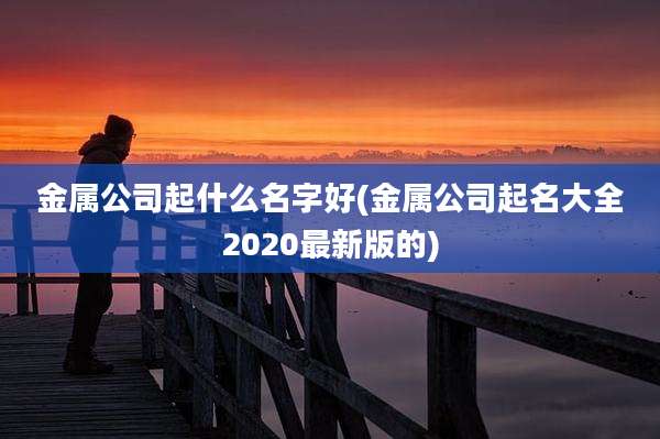 金属公司起什么名字好(金属公司起名大全2020最新版的)