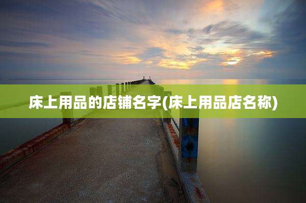 床上用品的店铺名字(床上用品店名称)