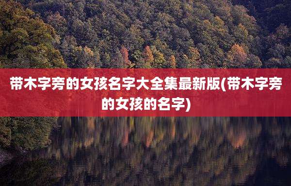 带木字旁的女孩名字大全集最新版(带木字旁的女孩的名字)