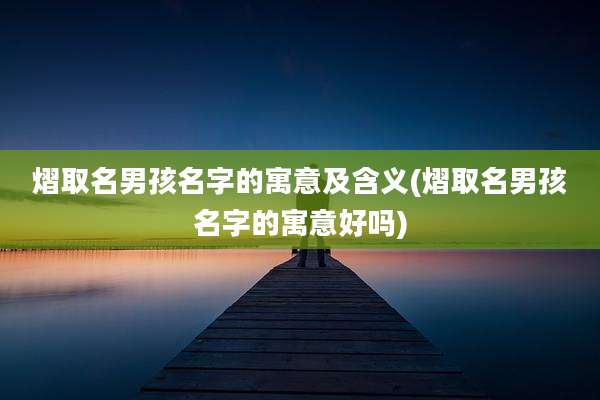 熠取名男孩名字的寓意及含义(熠取名男孩名字的寓意好吗)