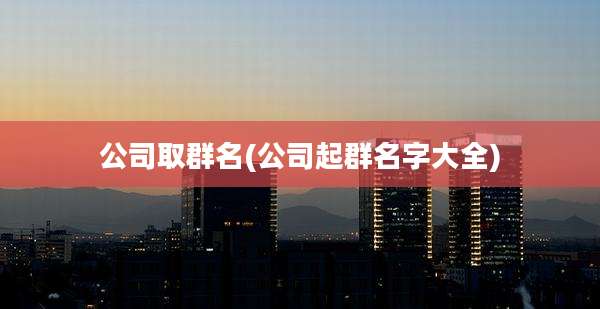 公司取群名(公司起群名字大全)