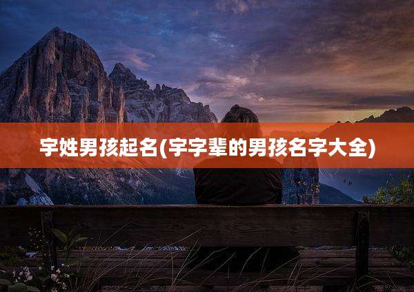 宇姓男孩起名(宇字辈的男孩名字大全)