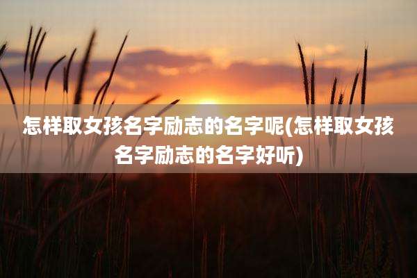 怎样取女孩名字励志的名字呢(怎样取女孩名字励志的名字好听)