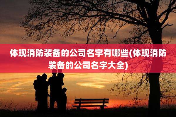 体现消防装备的公司名字有哪些(体现消防装备的公司名字大全)