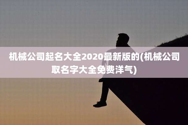 机械公司起名大全2020最新版的(机械公司取名字大全免费洋气)