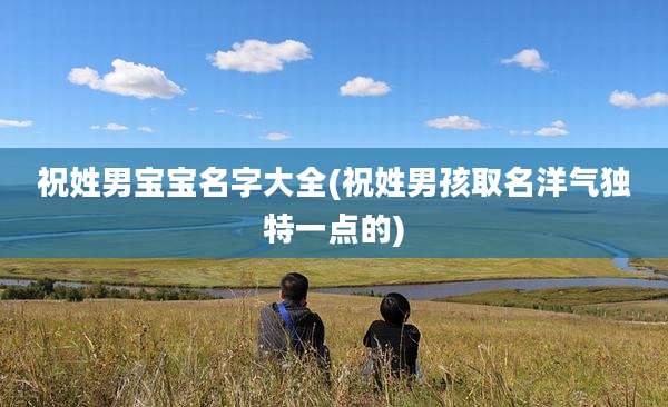 祝姓男宝宝名字大全(祝姓男孩取名洋气独特一点的)