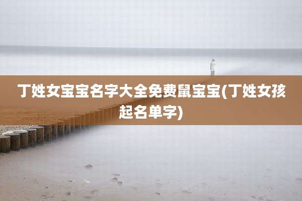 丁姓女宝宝名字大全免费鼠宝宝(丁姓女孩起名单字)