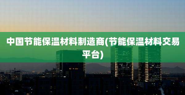 中国节能保温材料制造商(节能保温材料交易平台)
