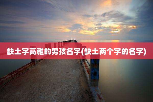 缺土字高雅的男孩名字(缺土两个字的名字)