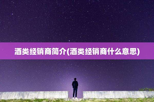 酒类经销商简介(酒类经销商什么意思)
