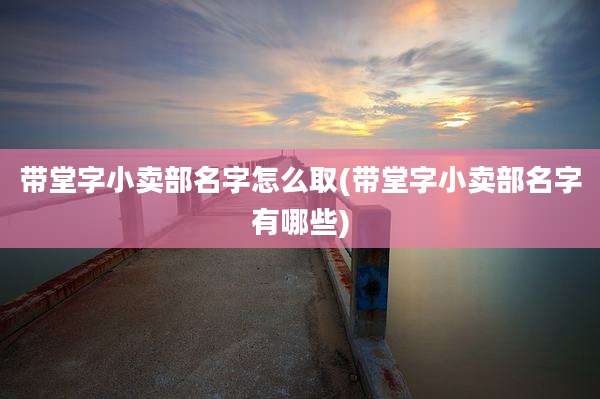 带堂字小卖部名字怎么取(带堂字小卖部名字有哪些)