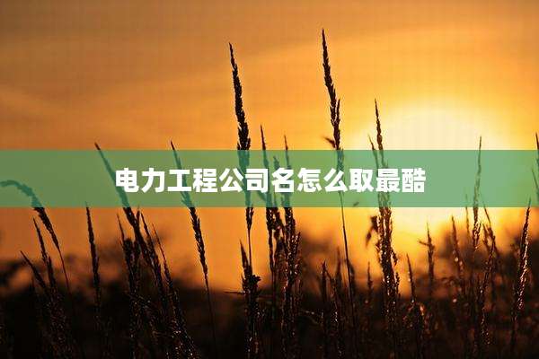 电力工程公司名怎么取最酷