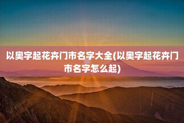 以奥字起花卉门市名字大全(以奥字起花卉门市名字怎么起)