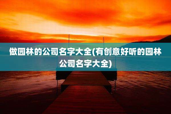 做园林的公司名字大全(有创意好听的园林公司名字大全)