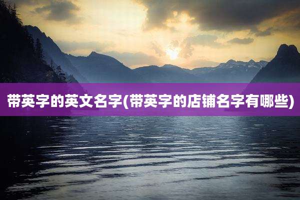 带英字的英文名字(带英字的店铺名字有哪些)