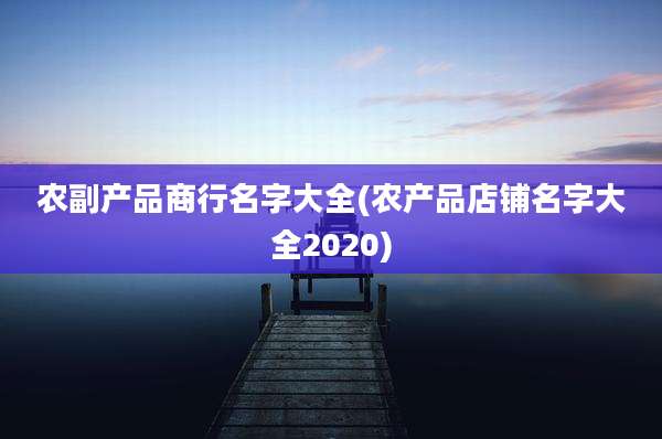 农副产品商行名字大全(农产品店铺名字大全2020)