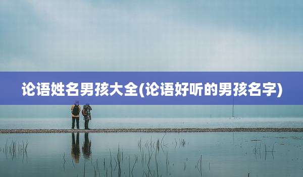 论语姓名男孩大全(论语好听的男孩名字)