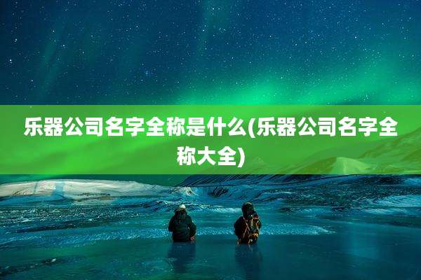 乐器公司名字全称是什么(乐器公司名字全称大全)