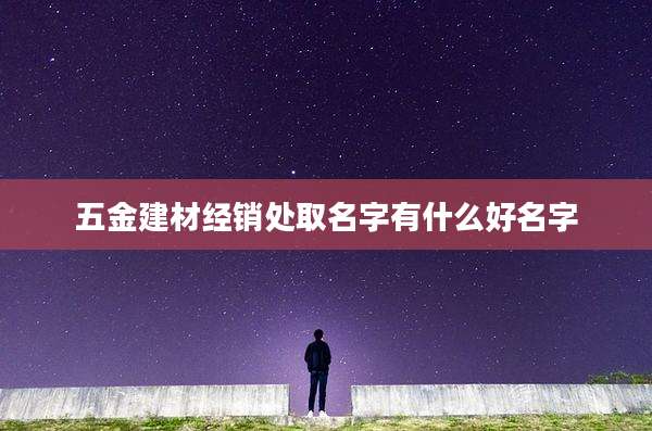 五金建材经销处取名字有什么好名字