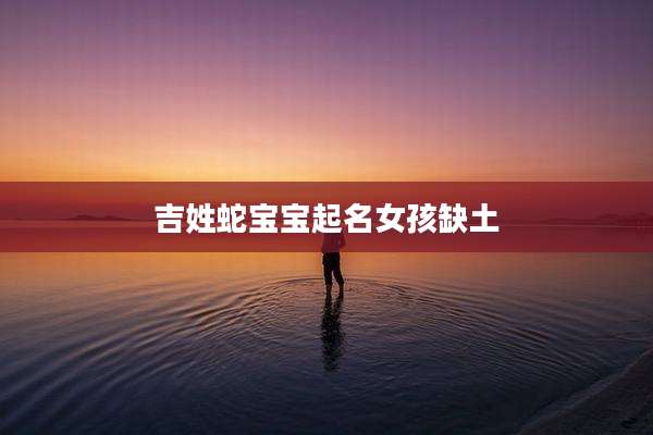 吉姓蛇宝宝起名女孩缺土
