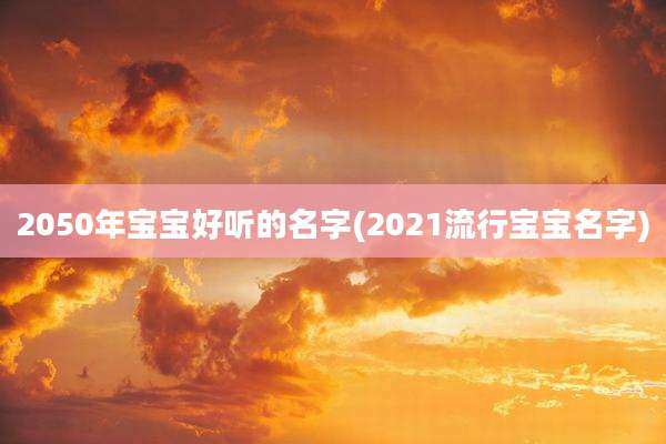 2050年宝宝好听的名字(2021流行宝宝名字)