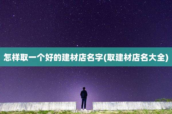 怎样取一个好的建材店名字(取建材店名大全)