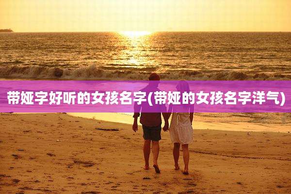 带娅字好听的女孩名字(带娅的女孩名字洋气)