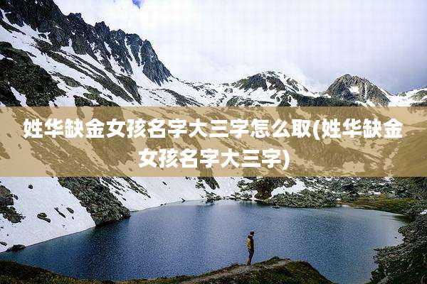 姓华缺金女孩名字大三字怎么取(姓华缺金女孩名字大三字)