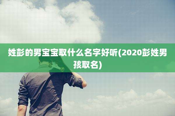 姓彭的男宝宝取什么名字好听(2020彭姓男孩取名)