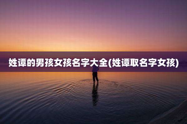 姓谭的男孩女孩名字大全(姓谭取名字女孩)