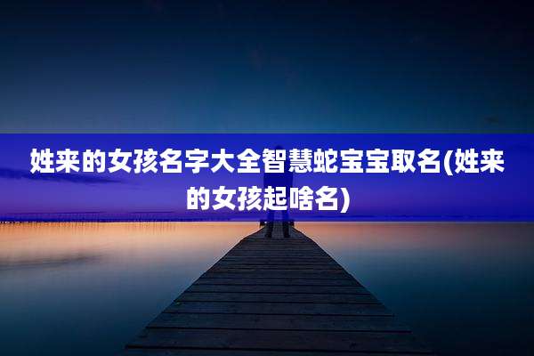 姓来的女孩名字大全智慧蛇宝宝取名(姓来的女孩起啥名)