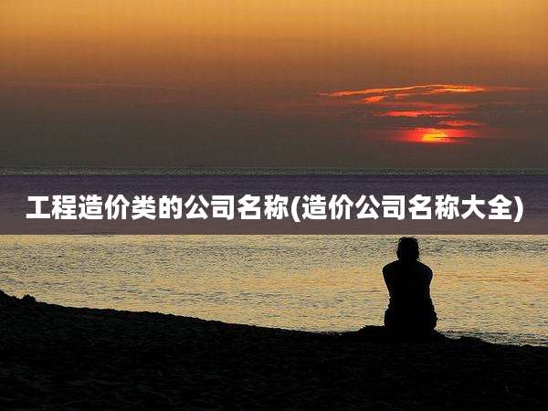 工程造价类的公司名称(造价公司名称大全)