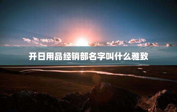 开日用品经销部名字叫什么雅致