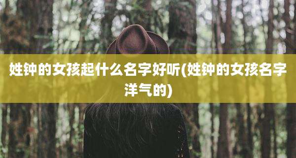 姓钟的女孩起什么名字好听(姓钟的女孩名字洋气的)