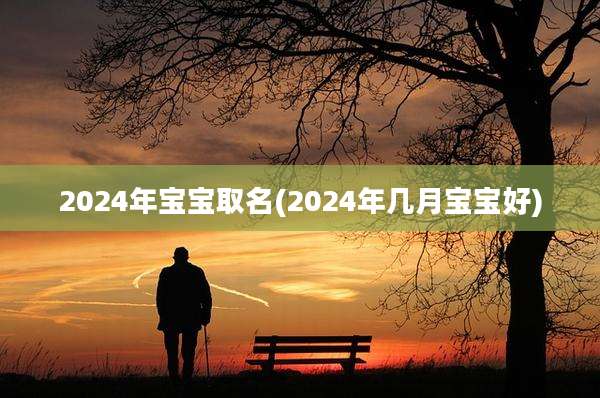 2024年宝宝取名(2024年几月宝宝好)