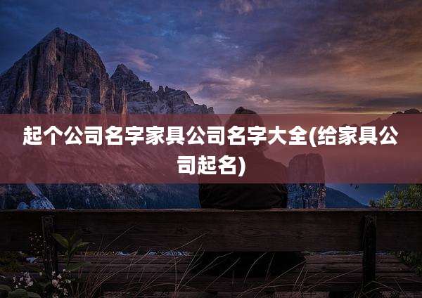 起个公司名字家具公司名字大全(给家具公司起名)