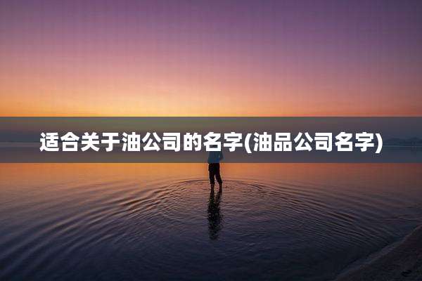 适合关于油公司的名字(油品公司名字)