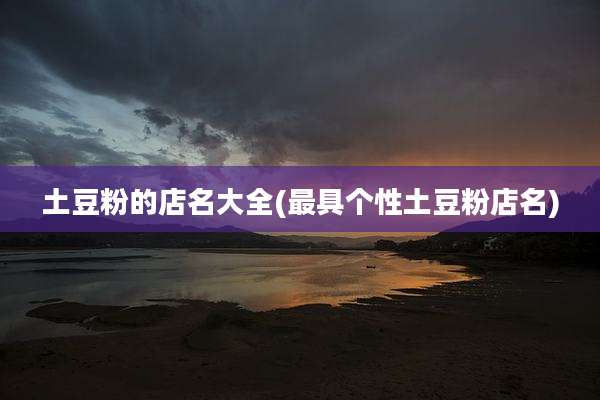 土豆粉的店名大全(最具个性土豆粉店名)