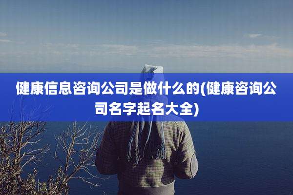 健康信息咨询公司是做什么的(健康咨询公司名字起名大全)