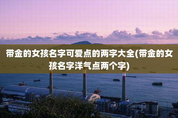 带金的女孩名字可爱点的两字大全(带金的女孩名字洋气点两个字)