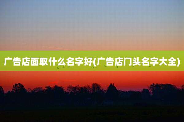 广告店面取什么名字好(广告店门头名字大全)
