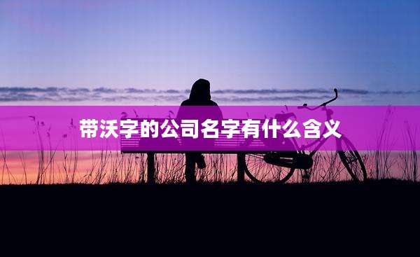 带沃字的公司名字有什么含义