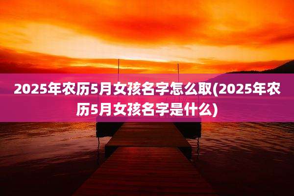 2025年农历5月女孩名字怎么取(2025年农历5月女孩名字是什么)