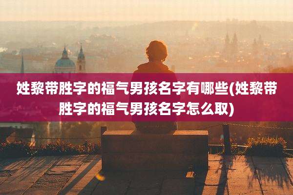 姓黎带胜字的福气男孩名字有哪些(姓黎带胜字的福气男孩名字怎么取)