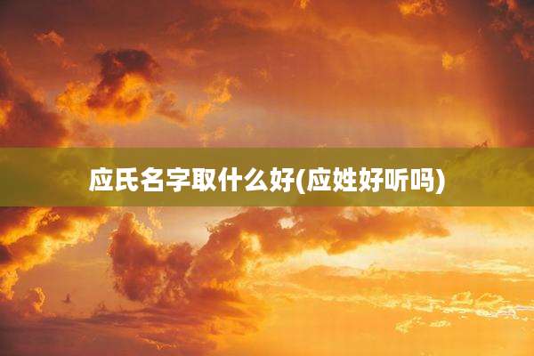 应氏名字取什么好(应姓好听吗)